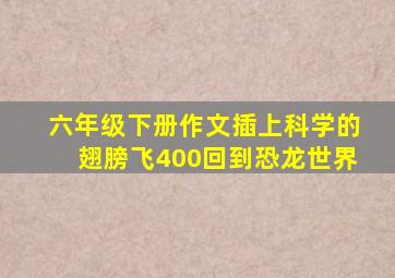 六年级下册作文插上科学的翅膀飞400回到恐龙世界