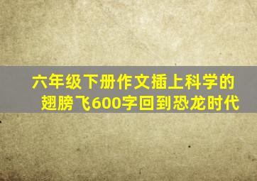 六年级下册作文插上科学的翅膀飞600字回到恐龙时代