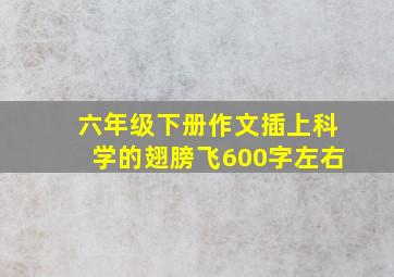 六年级下册作文插上科学的翅膀飞600字左右