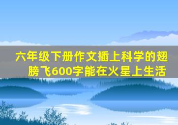 六年级下册作文插上科学的翅膀飞600字能在火星上生活