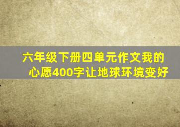 六年级下册四单元作文我的心愿400字让地球环境变好