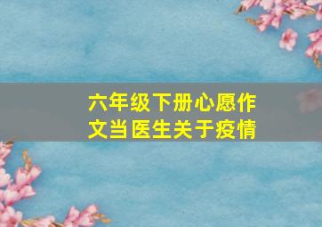 六年级下册心愿作文当医生关于疫情