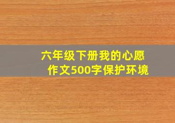 六年级下册我的心愿作文500字保护环境