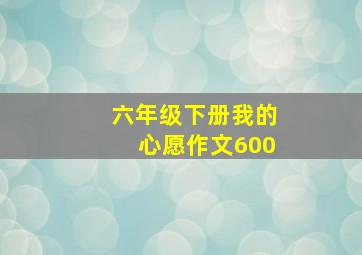 六年级下册我的心愿作文600