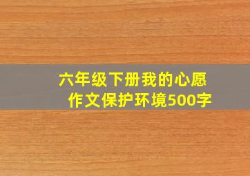 六年级下册我的心愿作文保护环境500字