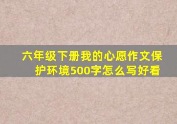 六年级下册我的心愿作文保护环境500字怎么写好看