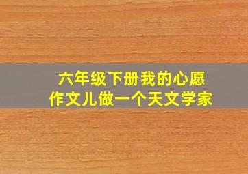 六年级下册我的心愿作文儿做一个天文学家