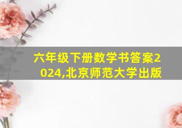 六年级下册数学书答案2024,北京师范大学出版