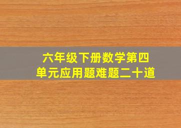 六年级下册数学第四单元应用题难题二十道