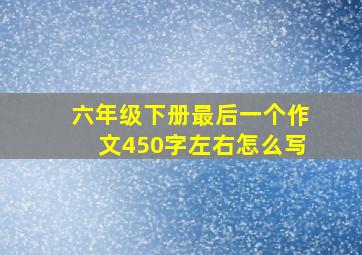 六年级下册最后一个作文450字左右怎么写