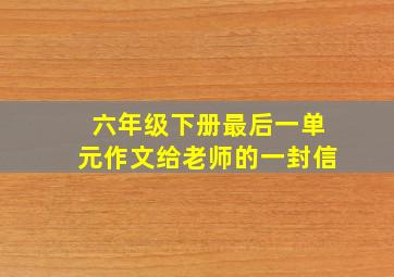 六年级下册最后一单元作文给老师的一封信