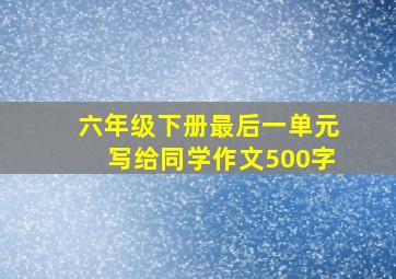 六年级下册最后一单元写给同学作文500字