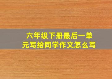 六年级下册最后一单元写给同学作文怎么写