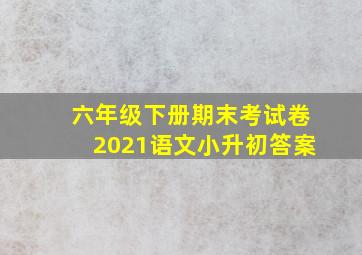 六年级下册期末考试卷2021语文小升初答案