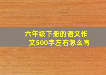 六年级下册的语文作文500字左右怎么写