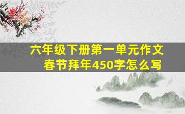 六年级下册第一单元作文春节拜年450字怎么写