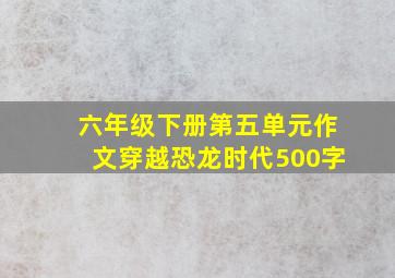 六年级下册第五单元作文穿越恐龙时代500字