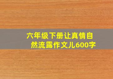 六年级下册让真情自然流露作文儿600字