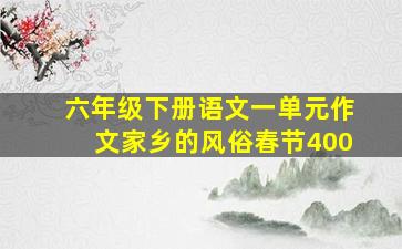 六年级下册语文一单元作文家乡的风俗春节400