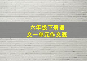 六年级下册语文一单元作文题