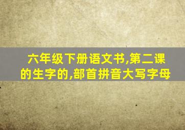 六年级下册语文书,第二课的生字的,部首拼音大写字母