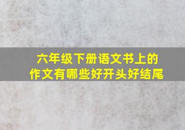 六年级下册语文书上的作文有哪些好开头好结尾