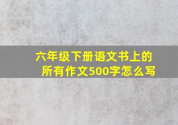 六年级下册语文书上的所有作文500字怎么写