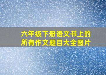 六年级下册语文书上的所有作文题目大全图片