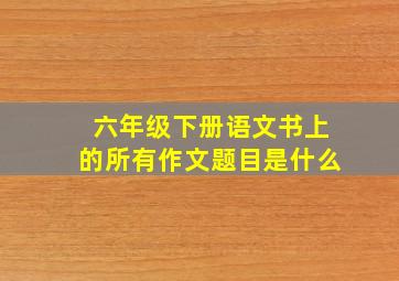 六年级下册语文书上的所有作文题目是什么