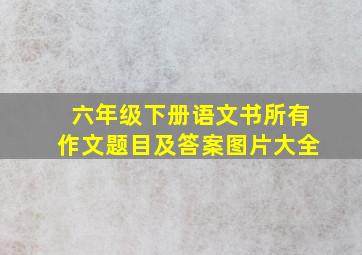 六年级下册语文书所有作文题目及答案图片大全