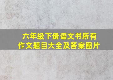 六年级下册语文书所有作文题目大全及答案图片