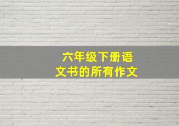 六年级下册语文书的所有作文