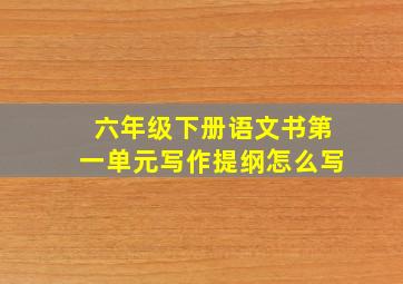 六年级下册语文书第一单元写作提纲怎么写