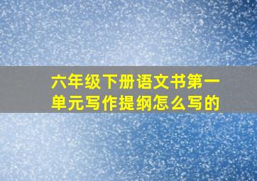 六年级下册语文书第一单元写作提纲怎么写的