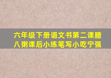 六年级下册语文书第二课腊八粥课后小练笔写小吃宁强