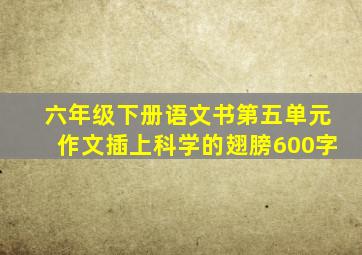 六年级下册语文书第五单元作文插上科学的翅膀600字