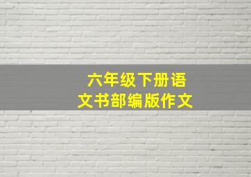 六年级下册语文书部编版作文