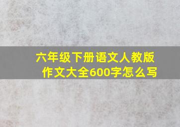 六年级下册语文人教版作文大全600字怎么写