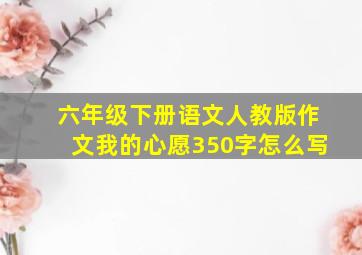 六年级下册语文人教版作文我的心愿350字怎么写