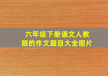 六年级下册语文人教版的作文题目大全图片