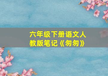 六年级下册语文人教版笔记《匆匆》