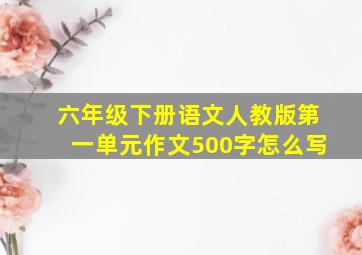 六年级下册语文人教版第一单元作文500字怎么写