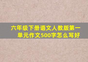 六年级下册语文人教版第一单元作文500字怎么写好