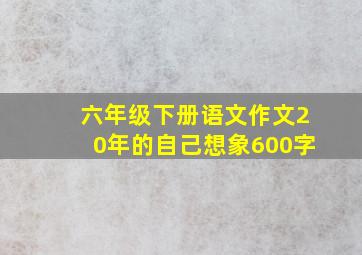 六年级下册语文作文20年的自己想象600字