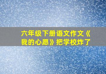 六年级下册语文作文《我的心愿》把学校炸了