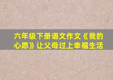 六年级下册语文作文《我的心愿》让父母过上幸福生活