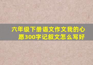 六年级下册语文作文我的心愿300字记叙文怎么写好