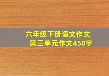 六年级下册语文作文第三单元作文450字