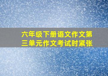 六年级下册语文作文第三单元作文考试时紧张