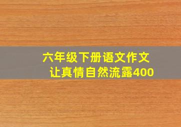 六年级下册语文作文让真情自然流露400